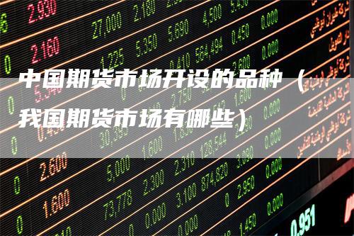 中国期货市场开设的品种（我国期货市场有哪些）