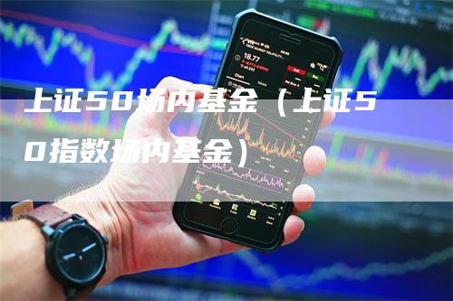 上证50场内基金（上证50指数场内基金）