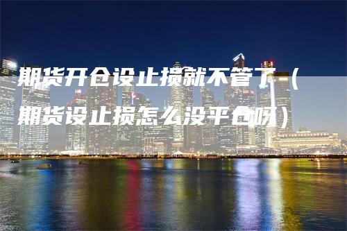 期货开仓设止损就不管了（期货设止损怎么没平仓呀）