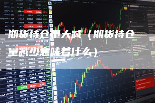 期货持仓量大减（期货持仓量减少意味着什么）