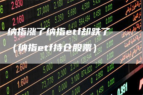 纳指涨了纳指etf却跌了（纳指etf持仓股票）