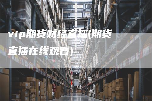 vip期货财经直播(期货直播在线观看)