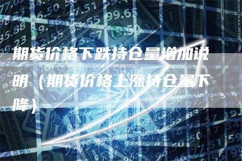 期货价格下跌持仓量增加说明（期货价格上涨持仓量下降）