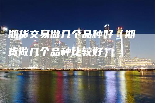 期货交易做几个品种好（期货做几个品种比较好）