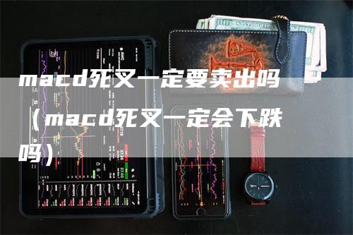 macd死叉一定要卖出吗（macd死叉一定会下跌吗）