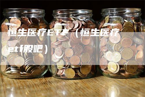 恒生医疗ETF（恒生医疗etf股吧）