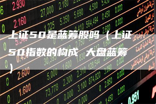 上证50是蓝筹股吗（上证50指数的构成 大盘蓝筹）