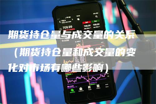 期货持仓量与成交量的关系（期货持仓量和成交量的变化对市场有哪些影响）