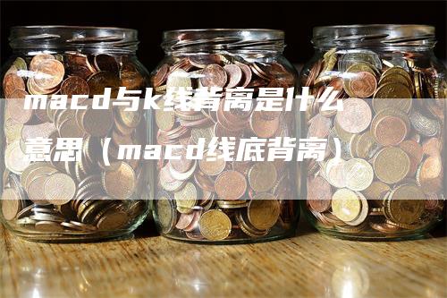 macd与k线背离是什么意思（macd线底背离）