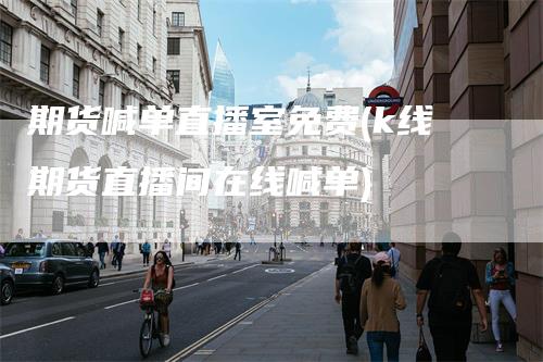 期货喊单直播室免费(k线期货直播间在线喊单)
