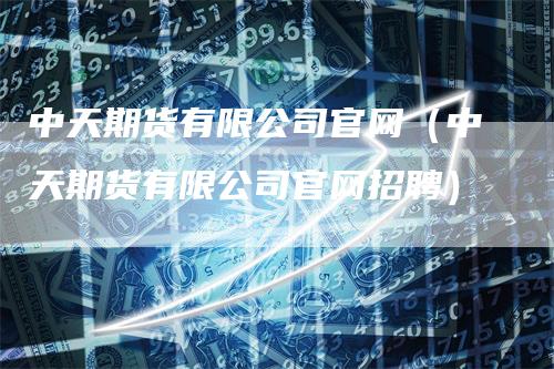 中天期货有限公司官网（中天期货有限公司官网招聘）