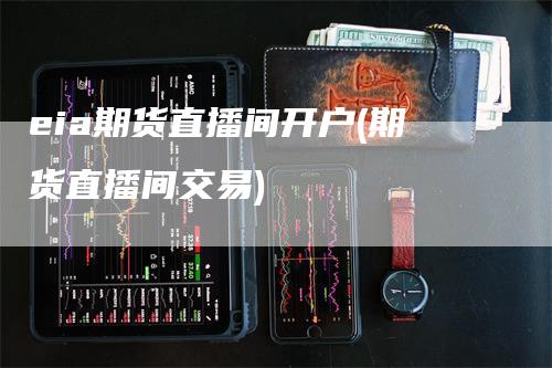 eia期货直播间开户(期货直播间交易)