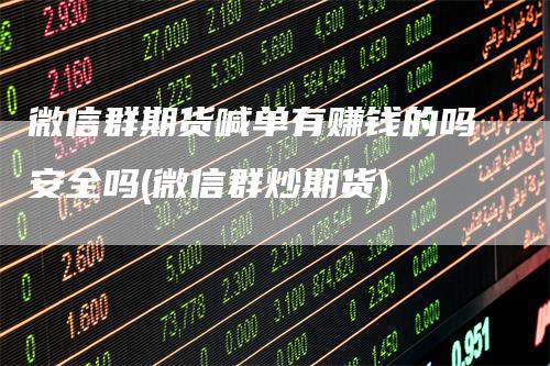 微信群期货喊单有赚钱的吗安全吗(微信群炒期货)