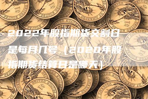 2022年股指期货交割日是每月几号（2020年股指期货结算日是哪天）