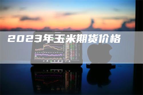 2023年玉米期货价格