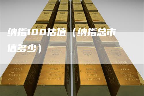 纳指100估值（纳指总市值多少）