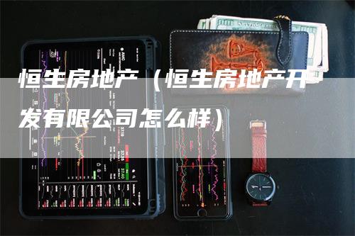 恒生房地产（恒生房地产开发有限公司怎么样）