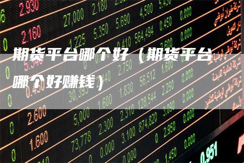 期货平台哪个好（期货平台哪个好赚钱）