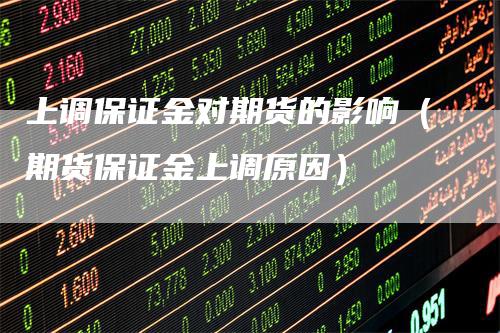 上调保证金对期货的影响（期货保证金上调原因）