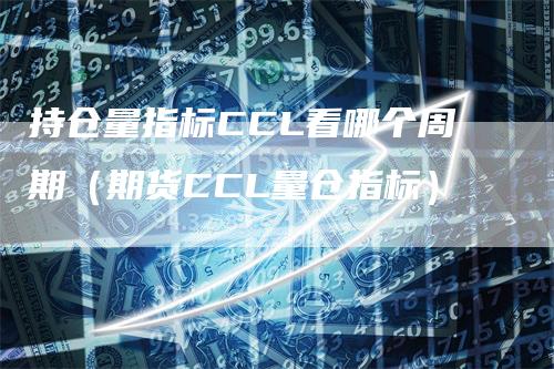 持仓量指标CCL看哪个周期（期货CCL量仓指标）