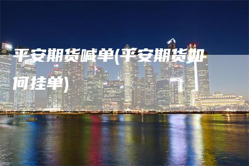 平安期货喊单(平安期货如何挂单)