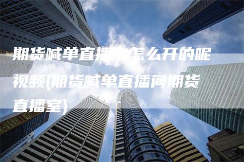 期货喊单直播室怎么开的呢视频(期货喊单直播间期货直播室)