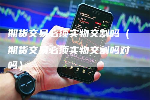 期货交易必须实物交割吗（期货交易必须实物交割吗对吗）