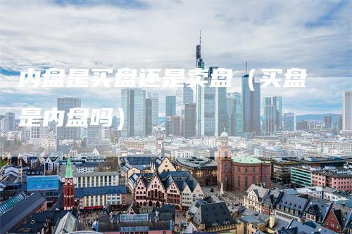 内盘是买盘还是卖盘（买盘是内盘吗）