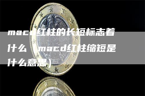 macd红柱的长短标志着什么（macd红柱缩短是什么意思）