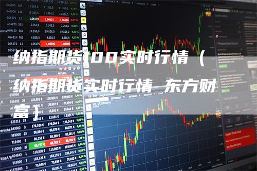 纳指期货100实时行情（纳指期货实时行情 东方财富）