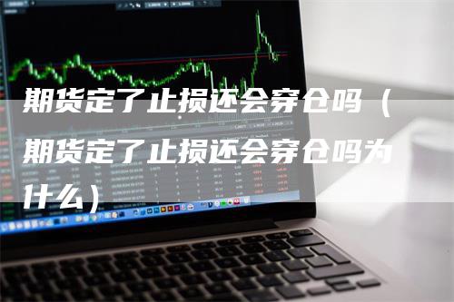 期货定了止损还会穿仓吗（期货定了止损还会穿仓吗为什么）