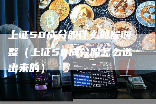 上证50成分股什么时候调整（上证50成分股怎么选出来的）