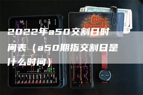 2022年a50交割日时间表（a50期指交割日是什么时间）
