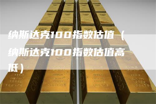 纳斯达克100指数估值（纳斯达克100指数估值高低）