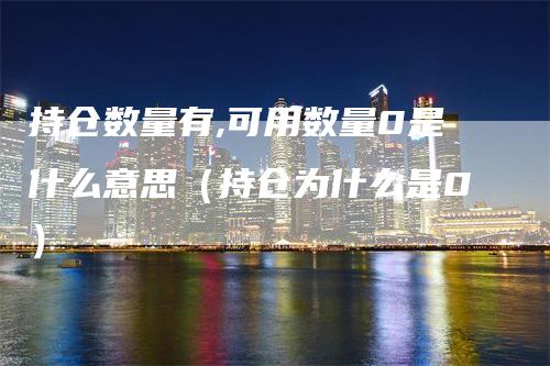 持仓数量有,可用数量0是什么意思（持仓为什么是0）