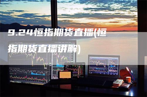 9.24恒指期货直播(恒指期货直播讲解)
