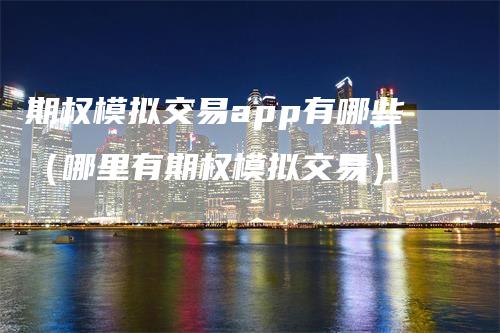期权模拟交易app有哪些（哪里有期权模拟交易）