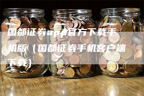 国都证券app官方下载手机版（国都证券手机客户端下载）