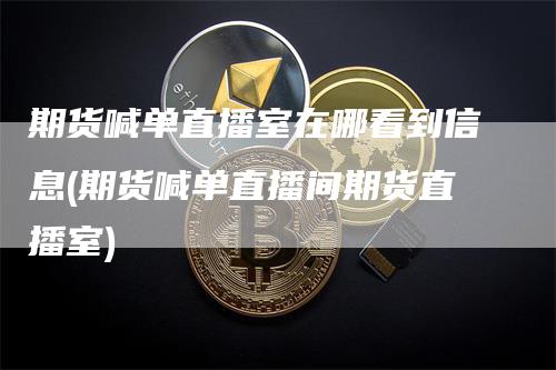 期货喊单直播室在哪看到信息(期货喊单直播间期货直播室)