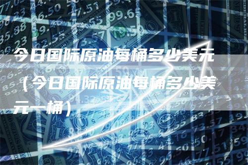 今日国际原油每桶多少美元（今日国际原油每桶多少美元一桶）