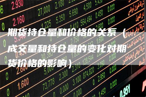 期货持仓量和价格的关系（成交量和持仓量的变化对期货价格的影响）