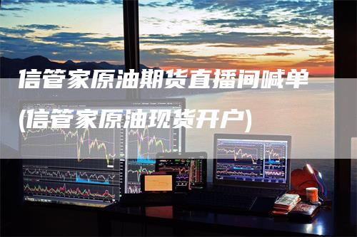 信管家原油期货直播间喊单(信管家原油现货开户)