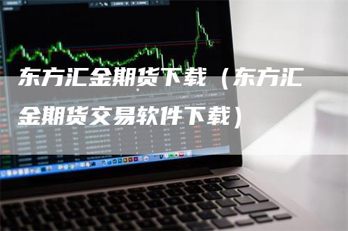 东方汇金期货下载（东方汇金期货交易软件下载）