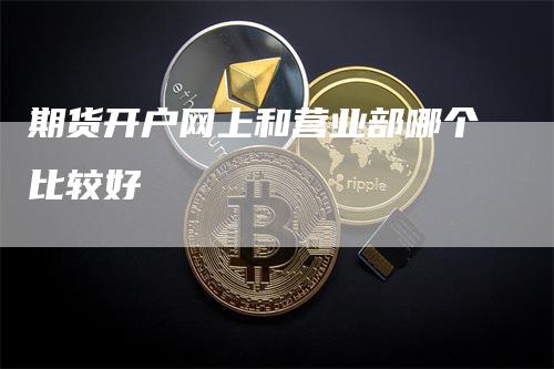 期货开户网上和营业部哪个比较好