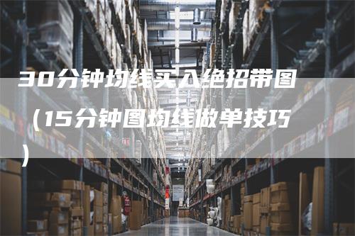30分钟均线买入绝招带图（15分钟图均线做单技巧）