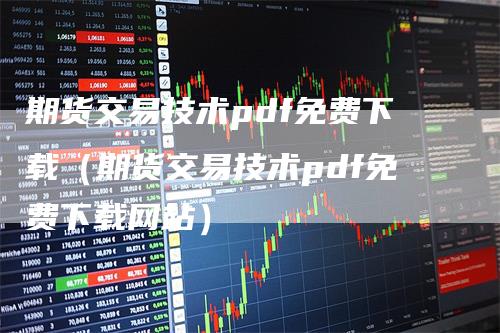 期货交易技术pdf免费下载（期货交易技术pdf免费下载网站）