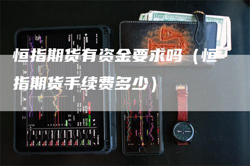 恒指期货有资金要求吗（恒指期货手续费多少）