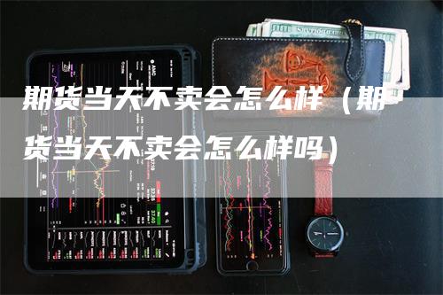 期货当天不卖会怎么样（期货当天不卖会怎么样吗）