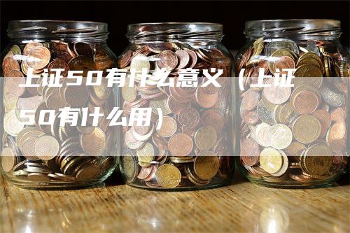 上证50有什么意义（上证50有什么用）