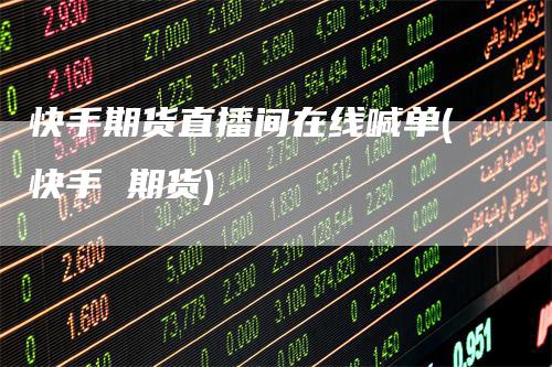 快手期货直播间在线喊单(快手 期货)